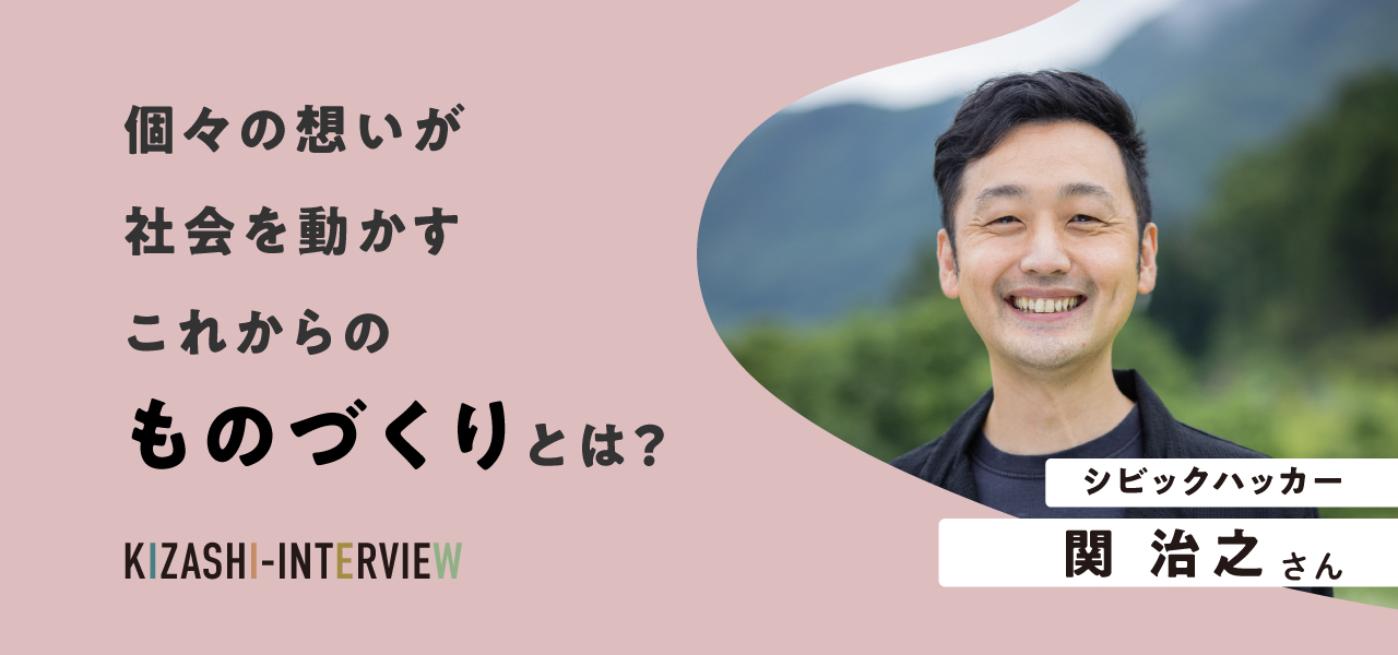 個々の想いが社会を動かすこれからのものづくりとは？ 〜関治之さんインタビュー〜