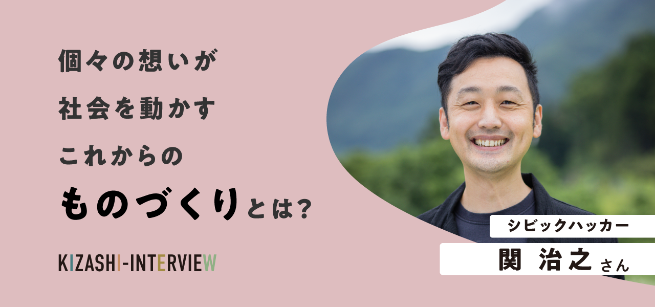 個々の想いが社会を動かすこれからのものづくりとは？〜関治之さんインタビュー〜